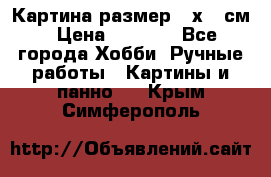 Картина размер 40х60 см › Цена ­ 6 500 - Все города Хобби. Ручные работы » Картины и панно   . Крым,Симферополь